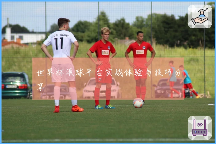 世界杯滚球平台实战体验与技巧分享