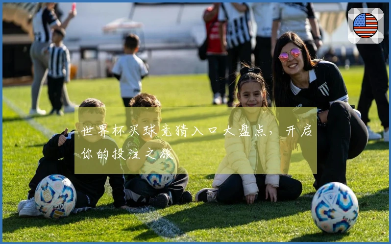 世界杯买球竞猜入口大盘点，开启你的投注之旅