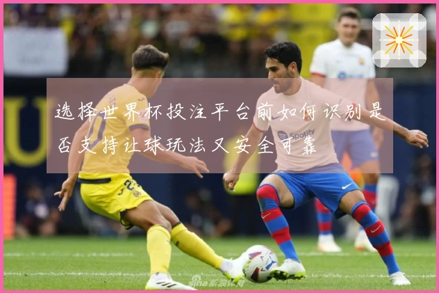 选择世界杯投注平台前如何识别是否支持让球玩法又安全可靠