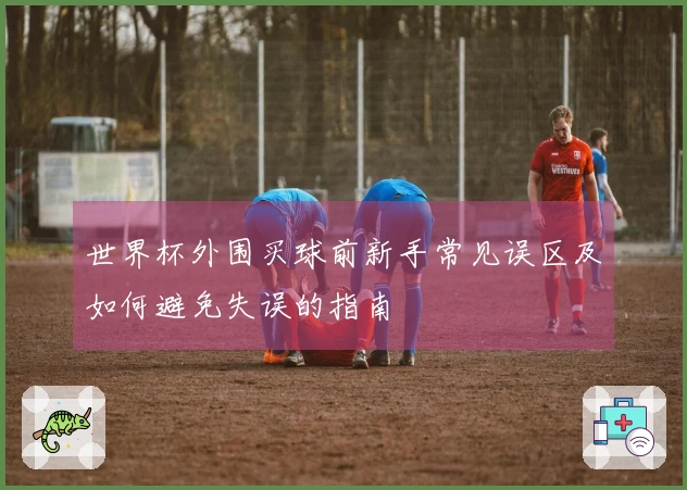 世界杯外围买球前新手常见误区及如何避免失误的指南